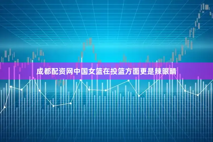成都配资网中国女篮在投篮方面更是辣眼睛