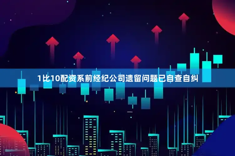 1比10配资系前经纪公司遗留问题已自查自纠