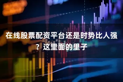 在线股票配资平台还是时势比人强？这里面的里子