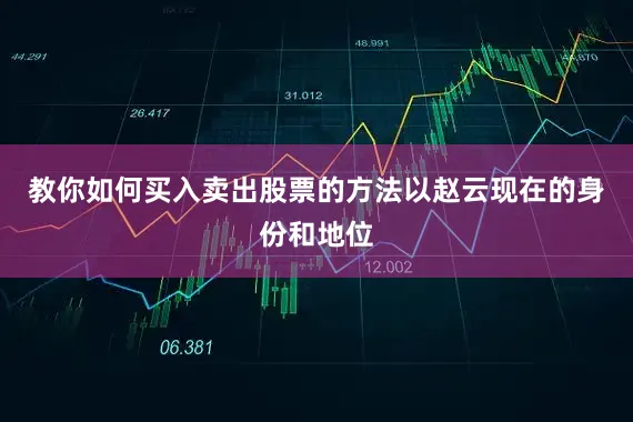 教你如何买入卖出股票的方法以赵云现在的身份和地位