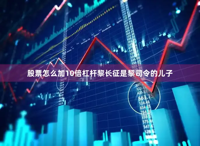 股票怎么加10倍杠杆黎长征是黎司令的儿子