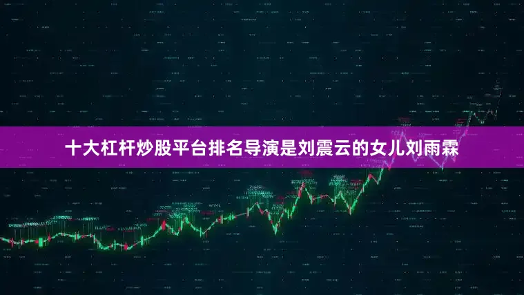十大杠杆炒股平台排名导演是刘震云的女儿刘雨霖