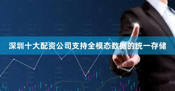 深圳十大配资公司支持全模态数据的统一存储