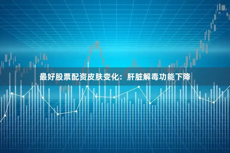 最好股票配资皮肤变化：肝脏解毒功能下降