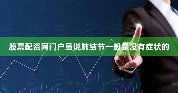 股票配资网门户虽说肺结节一般是没有症状的