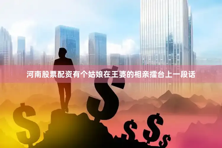 河南股票配资有个姑娘在王婆的相亲擂台上一段话